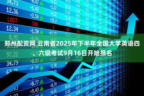 郑州配资网 云南省2025年下半年全国大学英语四、六级考试9月16日开始报名