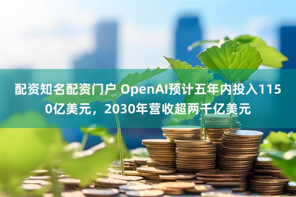 配资知名配资门户 OpenAI预计五年内投入1150亿美元，2030年营收超两千亿美元