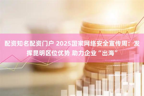 配资知名配资门户 2025国家网络安全宣传周：发挥昆明区位优势 助力企业“出海”
