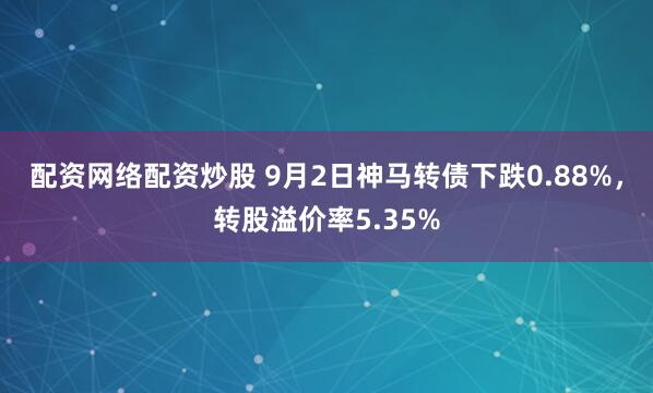 配资网络配资炒股 9月2日神马转债下跌0.88%，转股溢价率5.35%
