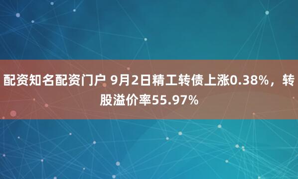 配资知名配资门户 9月2日精工转债上涨0.38%，转股溢价率55.97%
