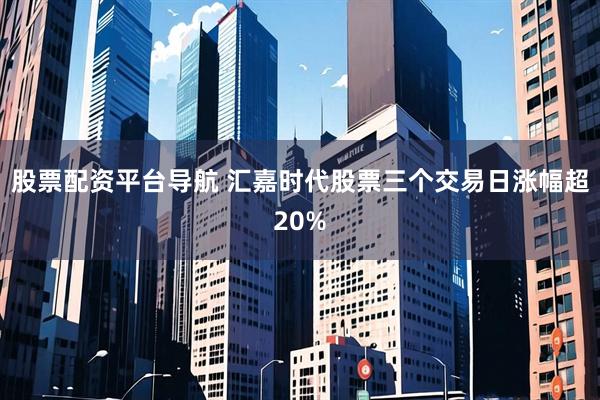 股票配资平台导航 汇嘉时代股票三个交易日涨幅超20%