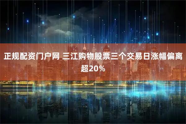正规配资门户网 三江购物股票三个交易日涨幅偏离超20%