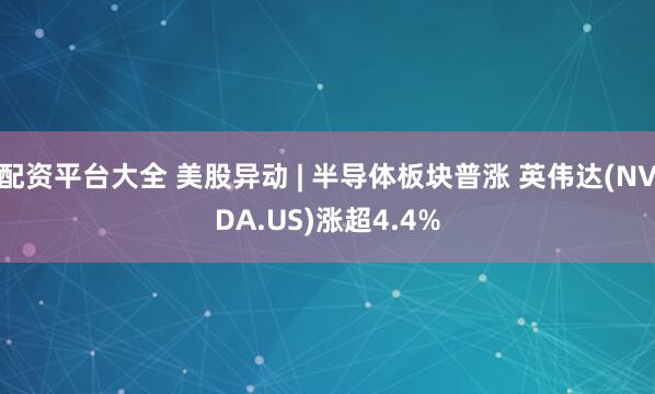 配资平台大全 美股异动 | 半导体板块普涨 英伟达(NVDA.US)涨超4.4%