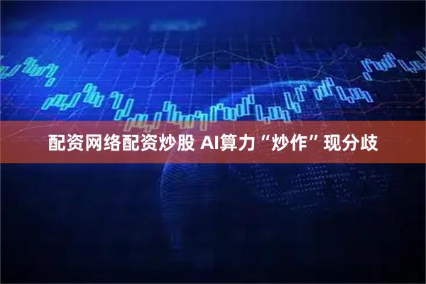 配资网络配资炒股 AI算力“炒作”现分歧