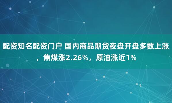 配资知名配资门户 国内商品期货夜盘开盘多数上涨，焦煤涨2.26%，原油涨近1%