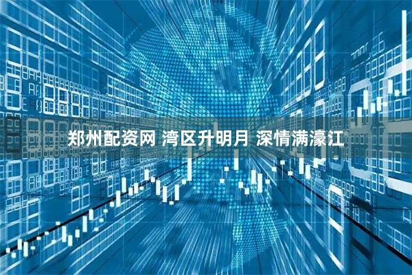 郑州配资网 湾区升明月 深情满濠江