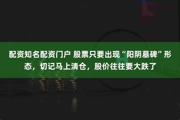 配资知名配资门户 股票只要出现“阳阴墓碑”形态，切记马上清仓，股价往往要大跌了