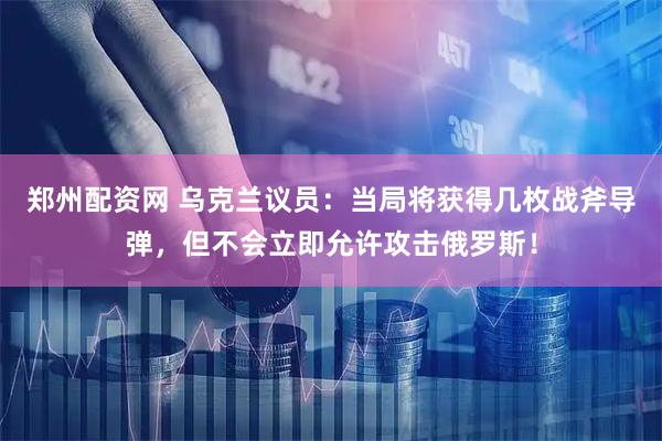 郑州配资网 乌克兰议员：当局将获得几枚战斧导弹，但不会立即允许攻击俄罗斯！