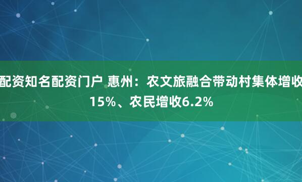 配资知名配资门户 惠州：农文旅融合带动村集体增收15%、农民增收6.2%