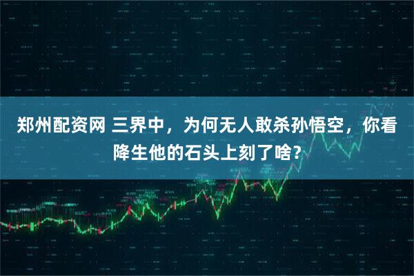 郑州配资网 三界中，为何无人敢杀孙悟空，你看降生他的石头上刻了啥？