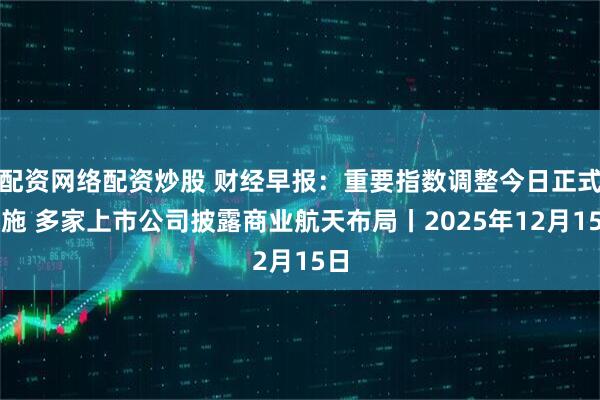 配资网络配资炒股 财经早报：重要指数调整今日正式实施 多家上市公司披露商业航天布局丨2025年12月15日