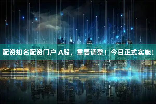 配资知名配资门户 A股，重要调整！今日正式实施！