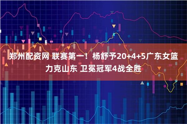 郑州配资网 联赛第一！杨舒予20+4+5广东女篮力克山东 卫冕冠军4战全胜