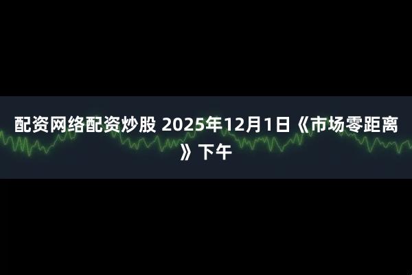 配资网络配资炒股 2025年12月1日《市场零距离》下午