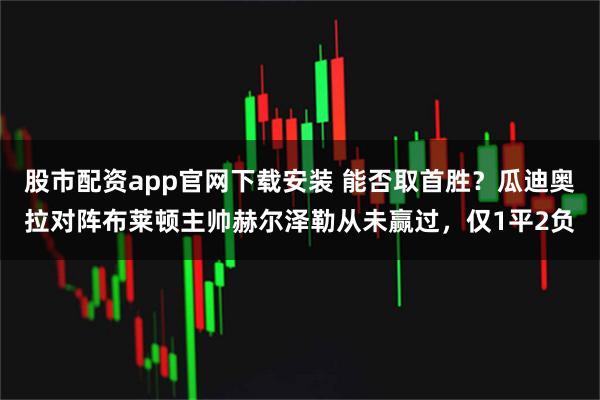 股市配资app官网下载安装 能否取首胜？瓜迪奥拉对阵布莱顿主帅赫尔泽勒从未赢过，仅1平2负