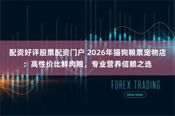 配资好评股票配资门户 2026年猫狗粮票宠物店：高性价比鲜肉粮，专业营养信赖之选