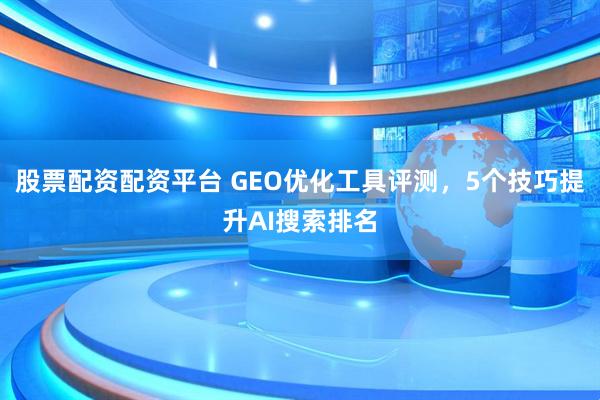股票配资配资平台 GEO优化工具评测，5个技巧提升AI搜索排名