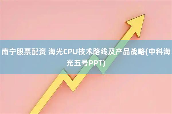 南宁股票配资 海光CPU技术路线及产品战略(中科海光五号PPT)