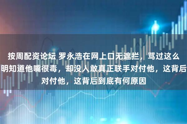 按周配资论坛 罗永浩在网上口无遮拦，骂过这么多人，大家明明知道他嘴很毒，却没人敢真正联手对付他，这背后到底有何原因