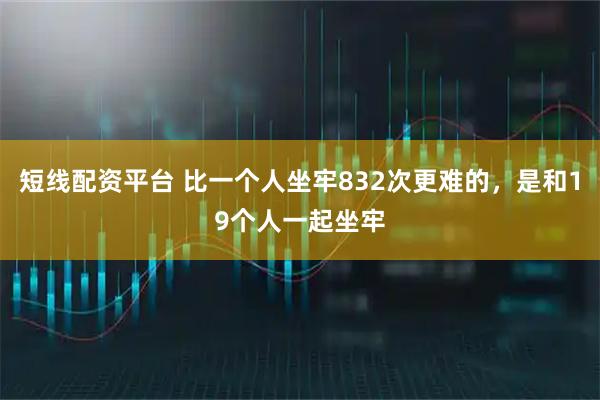 短线配资平台 比一个人坐牢832次更难的，是和19个人一起坐牢