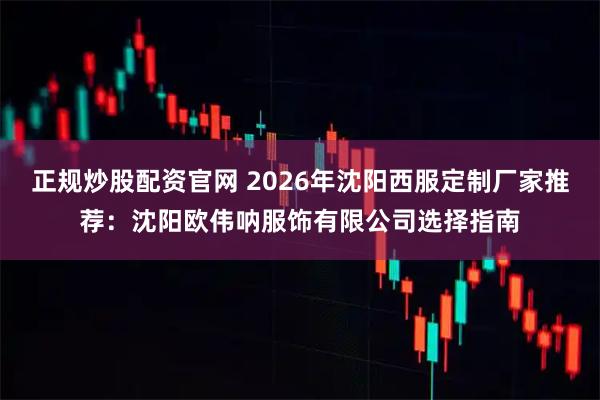 正规炒股配资官网 2026年沈阳西服定制厂家推荐：沈阳欧伟呐服饰有限公司选择指南