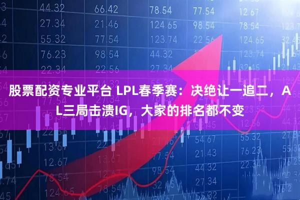 股票配资专业平台 LPL春季赛：决绝让一追二，AL三局击溃IG，大家的排名都不变