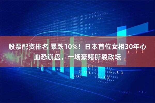 股票配资排名 暴跌10%！日本首位女相30年心血恐崩盘，一场豪赌撕裂政坛