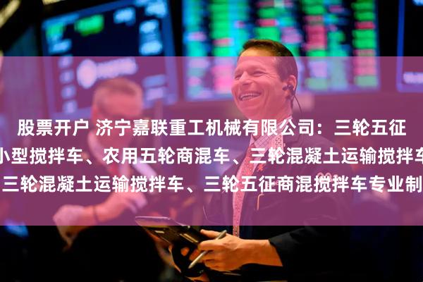 股票开户 济宁嘉联重工机械有限公司：三轮五征混泥土搅拌罐车、农村小型搅拌车、农用五轮商混车、三轮混凝土运输搅拌车、三轮五征商混搅拌车专业制造商