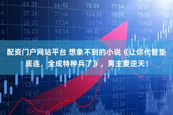 配资门户网站平台 想象不到的小说《让你代管垫底连，全成特种兵了》，男主要逆天！