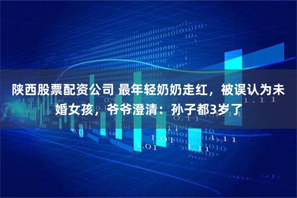 陕西股票配资公司 最年轻奶奶走红，被误认为未婚女孩，爷爷澄清：孙子都3岁了