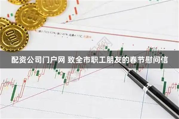 配资公司门户网 致全市职工朋友的春节慰问信