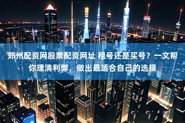 郑州配资网股票配资网址 租号还是买号？一文帮你理清利弊，做出最适合自己的选择