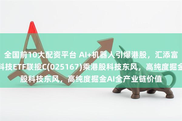 全国前10大配资平台 AI+机器人引爆港股，汇添富恒生港股通中国科技ETF联接C(025167)乘港股科技东风，高纯度掘金AI全产业链价值