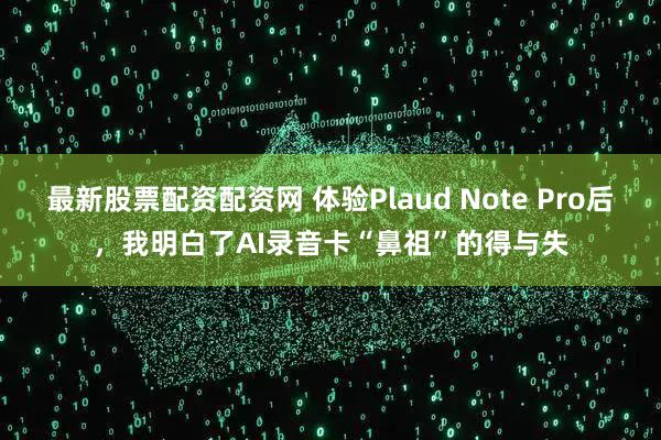最新股票配资配资网 体验Plaud Note Pro后，我明白了AI录音卡“鼻祖”的得与失