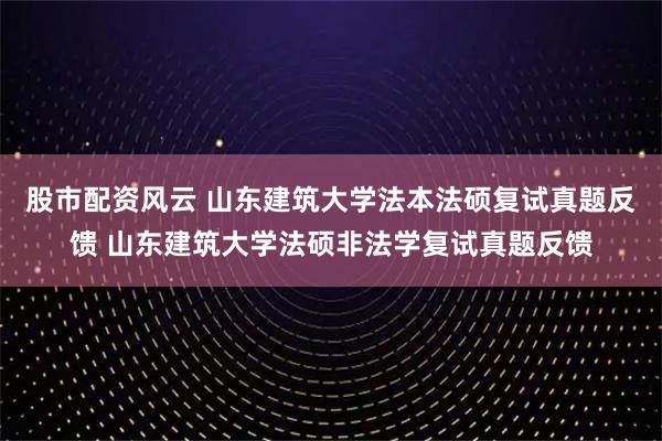 股市配资风云 山东建筑大学法本法硕复试真题反馈 山东建筑大学法硕非法学复试真题反馈