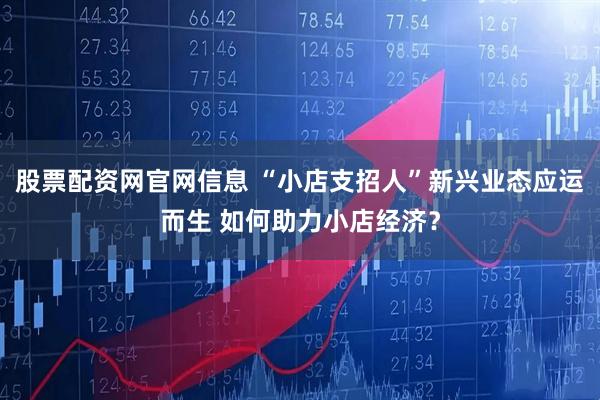 股票配资网官网信息 “小店支招人”新兴业态应运而生 如何助力小店经济？
