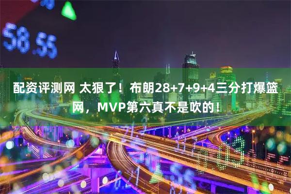 配资评测网 太狠了！布朗28+7+9+4三分打爆篮网，MVP第六真不是吹的！