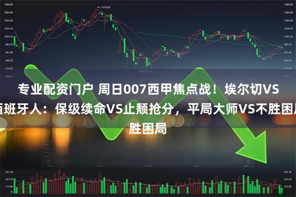 专业配资门户 周日007西甲焦点战！埃尔切VS西班牙人：保级续命VS止颓抢分，平局大师VS不胜困局