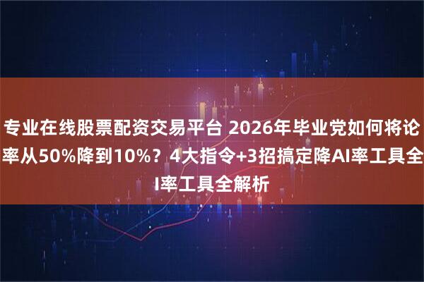 专业在线股票配资交易平台 2026年毕业党如何将论文AI率从50%降到10%？4大指令+3招搞定降AI率工具全解析