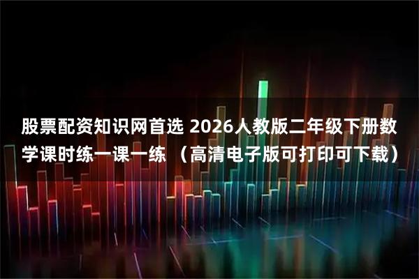股票配资知识网首选 2026人教版二年级下册数学课时练一课一练 （高清电子版可打印可下载）