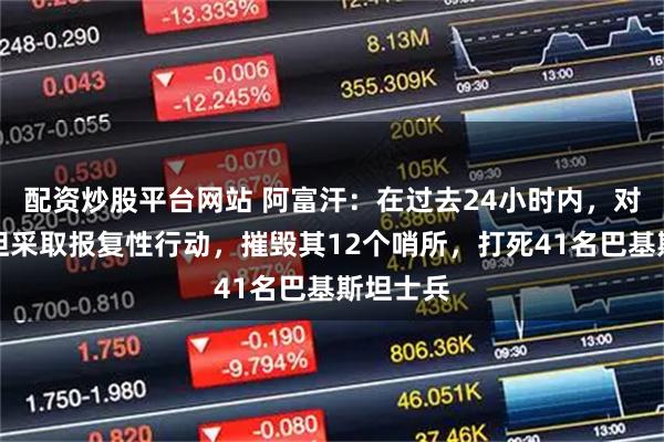 配资炒股平台网站 阿富汗：在过去24小时内，对巴基斯坦采取报复性行动，摧毁其12个哨所，打死41名巴基斯坦士兵