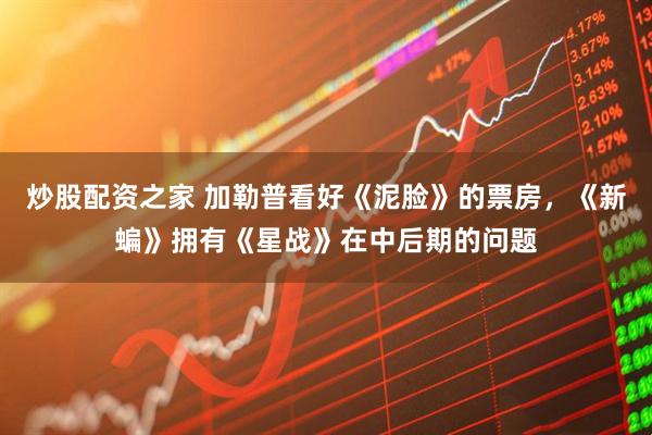 炒股配资之家 加勒普看好《泥脸》的票房，《新蝙》拥有《星战》在中后期的问题