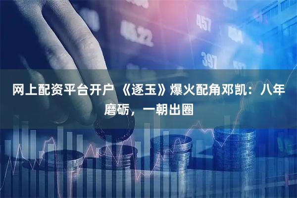 网上配资平台开户 《逐玉》爆火配角邓凯：八年磨砺，一朝出圈