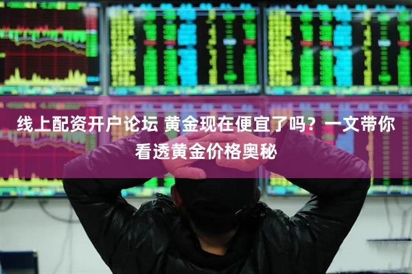 线上配资开户论坛 黄金现在便宜了吗？一文带你看透黄金价格奥秘