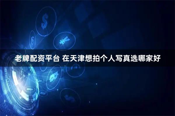 老牌配资平台 在天津想拍个人写真选哪家好