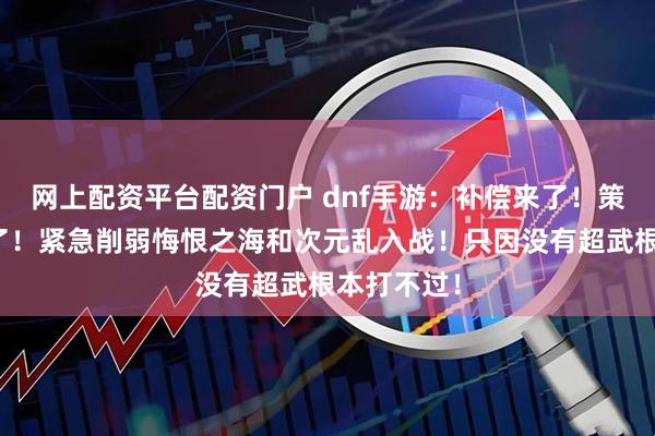 网上配资平台配资门户 dnf手游：补偿来了！策划彻底慌了！紧急削弱悔恨之海和次元乱入战！只因没有超武根本打不过！