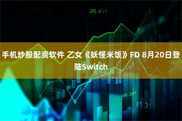手机炒股配资软件 乙女《妖怪米饭》FD 8月20日登陆Switch