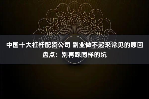 中国十大杠杆配资公司 副业做不起来常见的原因盘点：别再踩同样的坑